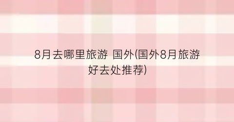 8月去哪里旅游 国外(国外8月旅游好去处推荐)